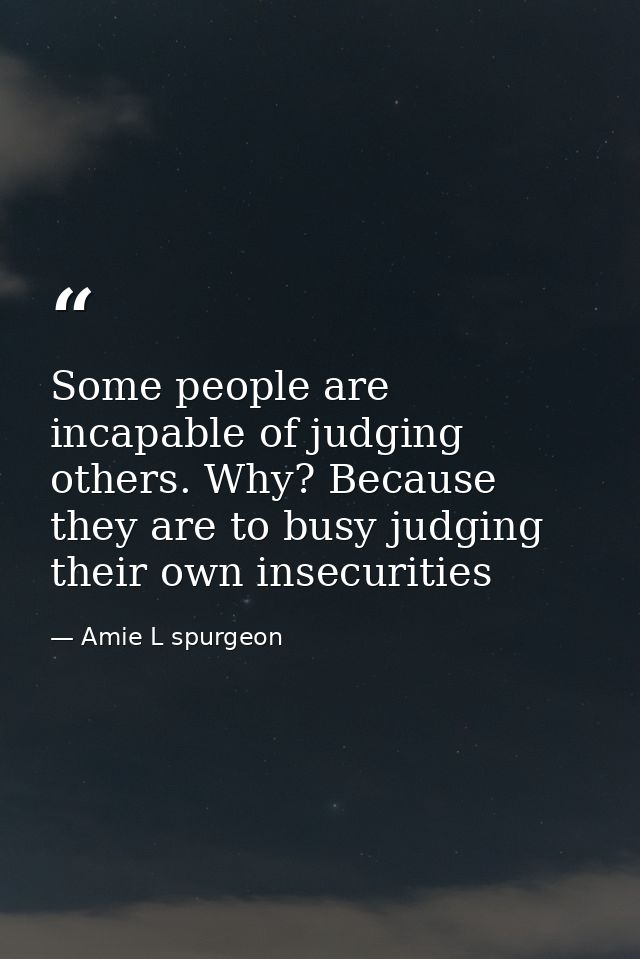 Some people are incapable of judging others. Why? Because they are to busy judging their own insecurities — Amie L spurgeon