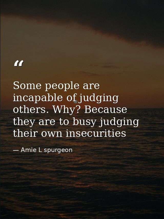 Some people are incapable of judging others. Why? Because they are to busy judging their own insecurities — Amie L spurgeon