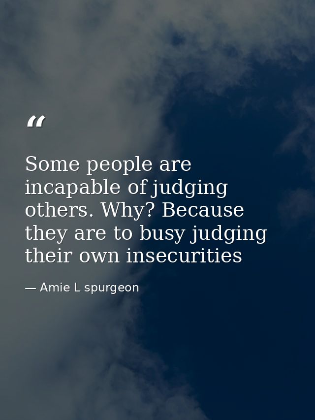 Some people are incapable of judging others. Why? Because they are to busy judging their own insecurities — Amie L spurgeon