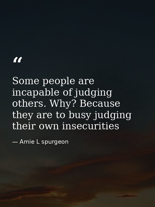 Some people are incapable of judging others. Why? Because they are to busy judging their own insecurities — Amie L spurgeon
