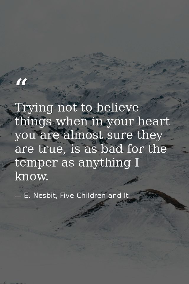 Trying not to believe things when in your heart you are almost sure they are true, is as bad for the temper as anything  — E. Nesbit, Five Children and It