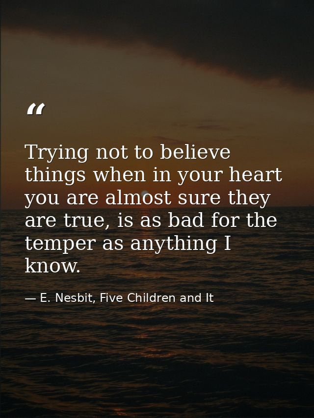Trying not to believe things when in your heart you are almost sure they are true, is as bad for the temper as anything  — E. Nesbit, Five Children and It