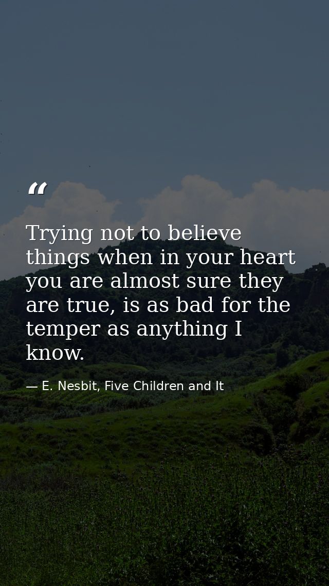 Trying not to believe things when in your heart you are almost sure they are true, is as bad for the temper as anything  — E. Nesbit, Five Children and It