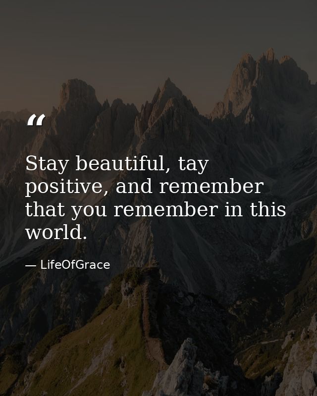 Stay beautiful, tay positive, and remember that you remember in this world. — LifeOfGrace