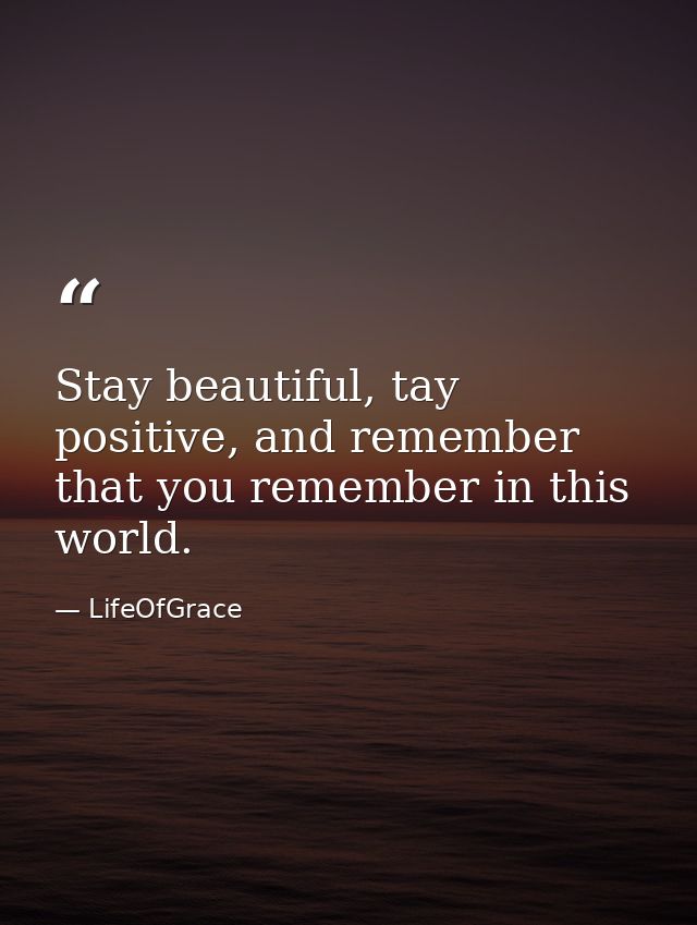 Stay beautiful, tay positive, and remember that you remember in this world. — LifeOfGrace
