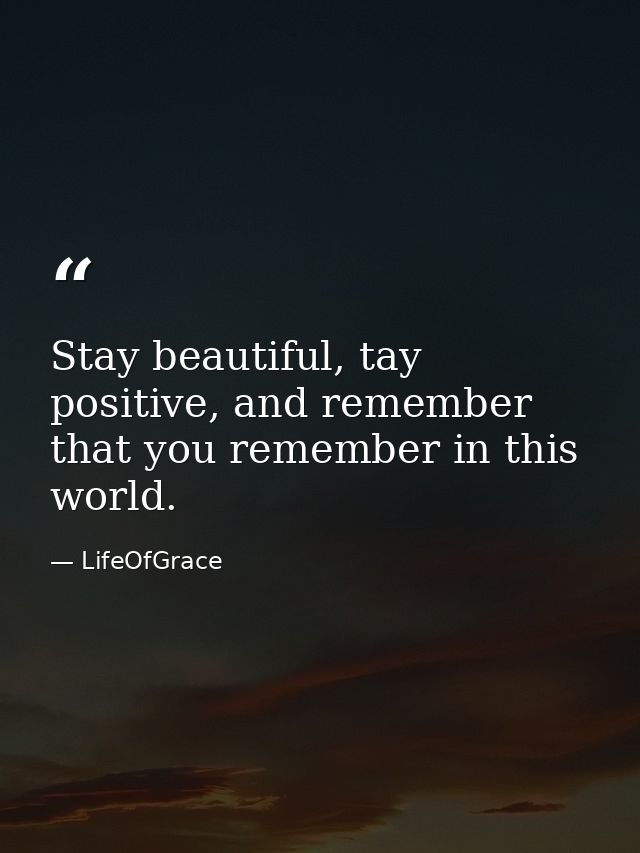 Stay beautiful, tay positive, and remember that you remember in this world. — LifeOfGrace
