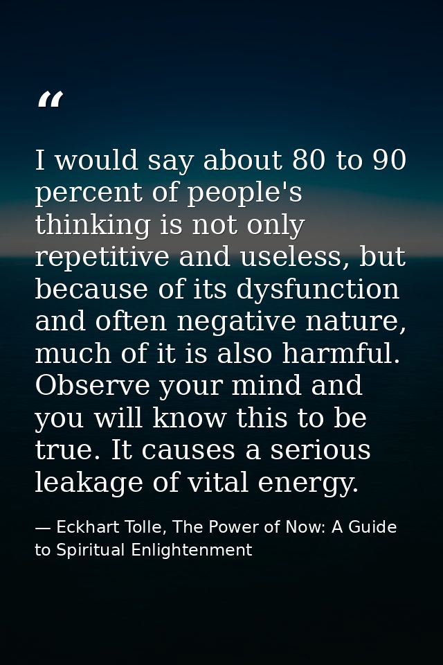 I would say about 80 to 90 percent of people's thinking is not only repetitive and useless, but because of its dysfuncti — Eckhart Tolle, The Power of Now: A Guide to Spiritual Enlightenment