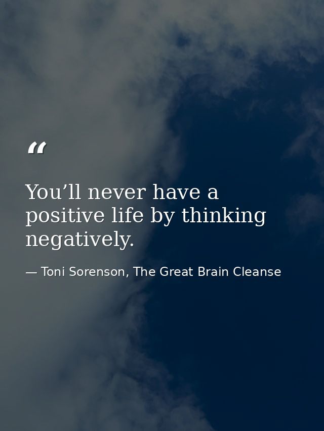 You’ll never have a positive life by thinking negatively. — Toni Sorenson, The Great Brain Cleanse