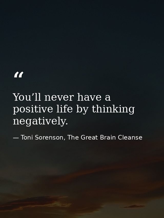 You’ll never have a positive life by thinking negatively. — Toni Sorenson, The Great Brain Cleanse