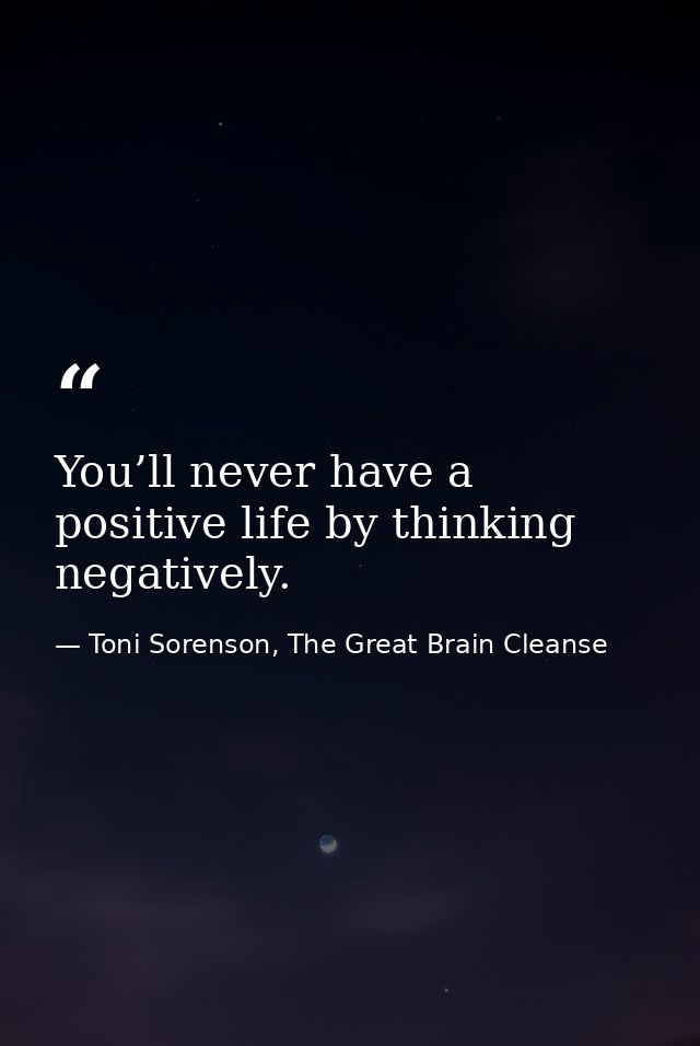 You’ll never have a positive life by thinking negatively. — Toni Sorenson, The Great Brain Cleanse