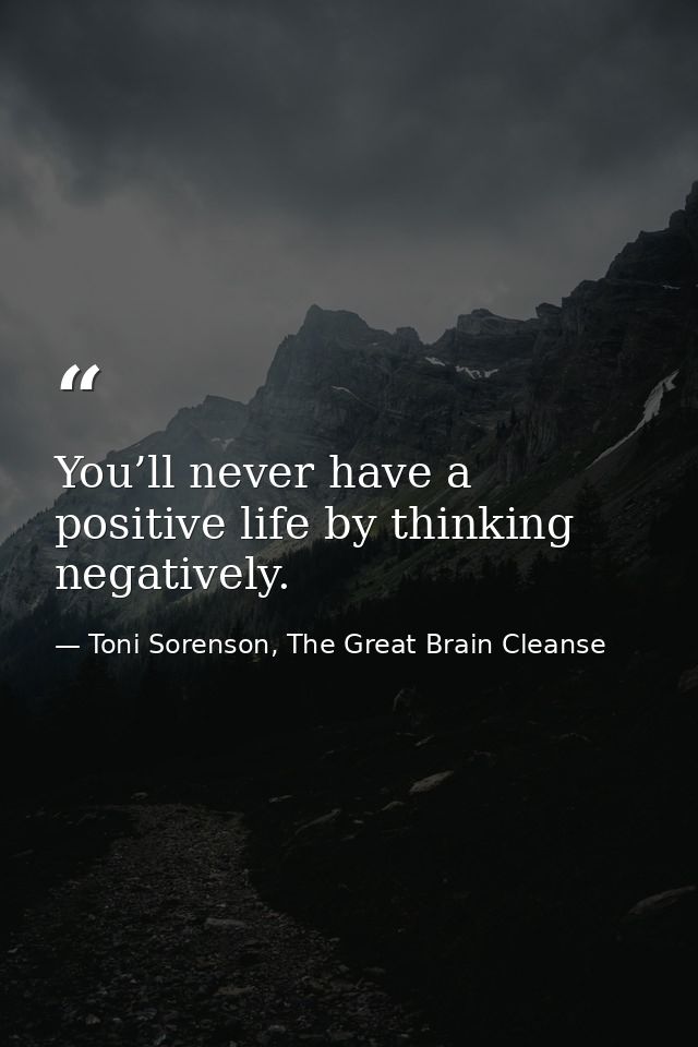 You’ll never have a positive life by thinking negatively. — Toni Sorenson, The Great Brain Cleanse