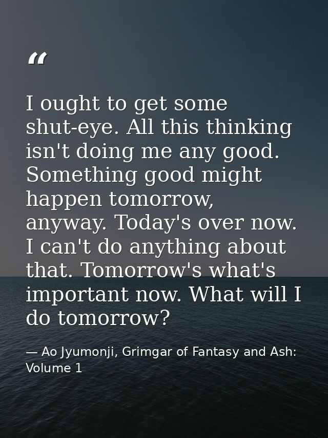 I ought to get some shut-eye. All this thinking isn't doing me any good. Something good might happen tomorrow, anyway. T — Ao Jyumonji, Grimgar of Fantasy and Ash: Volume 1