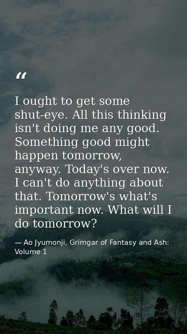 I ought to get some shut-eye. All this thinking isn't doing me any good. Something good might happen tomorrow, anyway. T — Ao Jyumonji, Grimgar of Fantasy and Ash: Volume 1