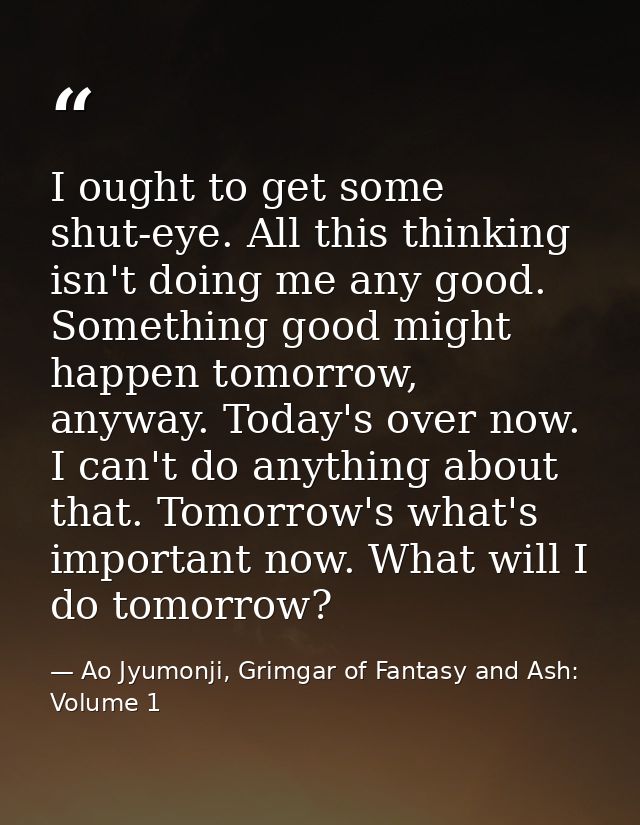 I ought to get some shut-eye. All this thinking isn't doing me any good. Something good might happen tomorrow, anyway. T — Ao Jyumonji, Grimgar of Fantasy and Ash: Volume 1