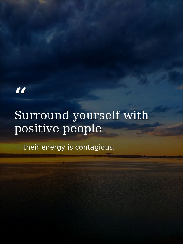 Surround yourself with positive people — their energy is contagious.