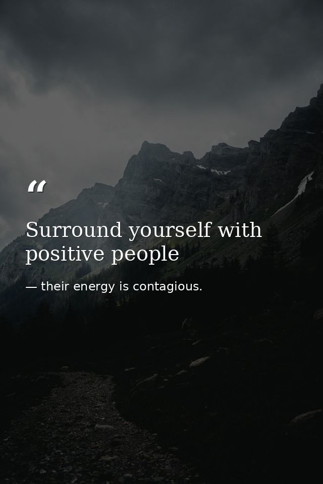 Surround yourself with positive people — their energy is contagious.