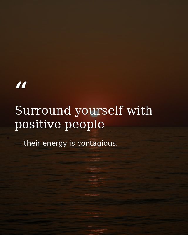 Surround yourself with positive people — their energy is contagious.
