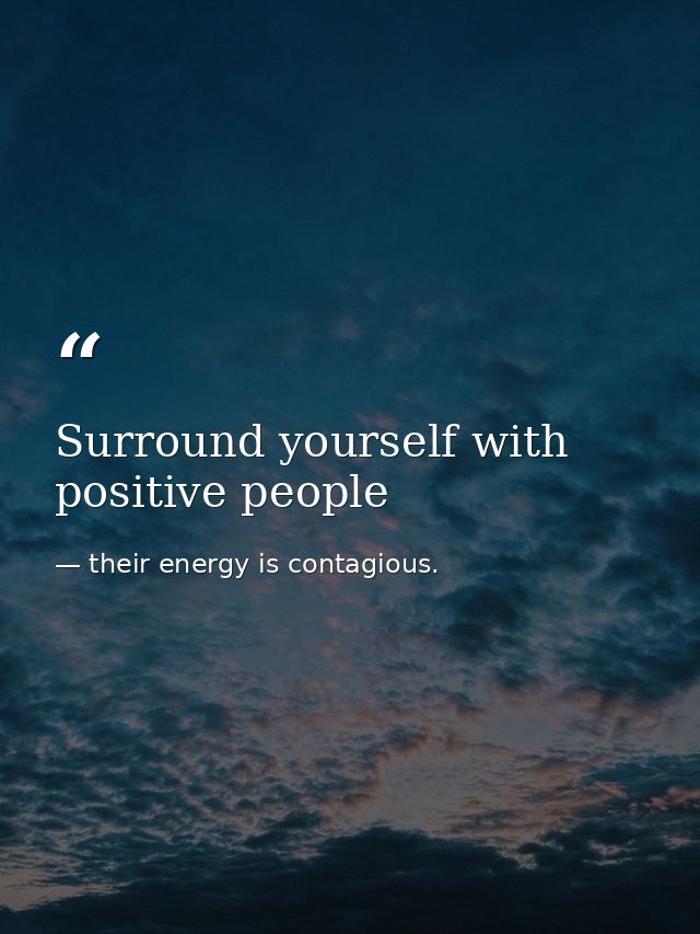 Surround yourself with positive people — their energy is contagious.