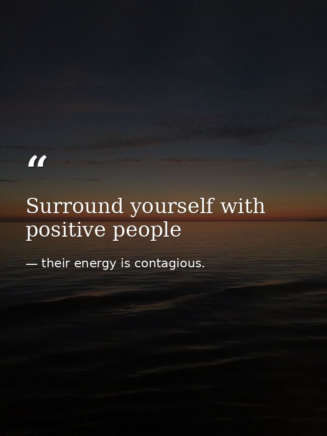 Surround yourself with positive people — their energy is contagious.