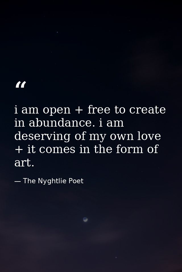 i am open + free to create in abundance. i am deserving of my own love + it comes in the form of art. — The Nyghtlie Poet