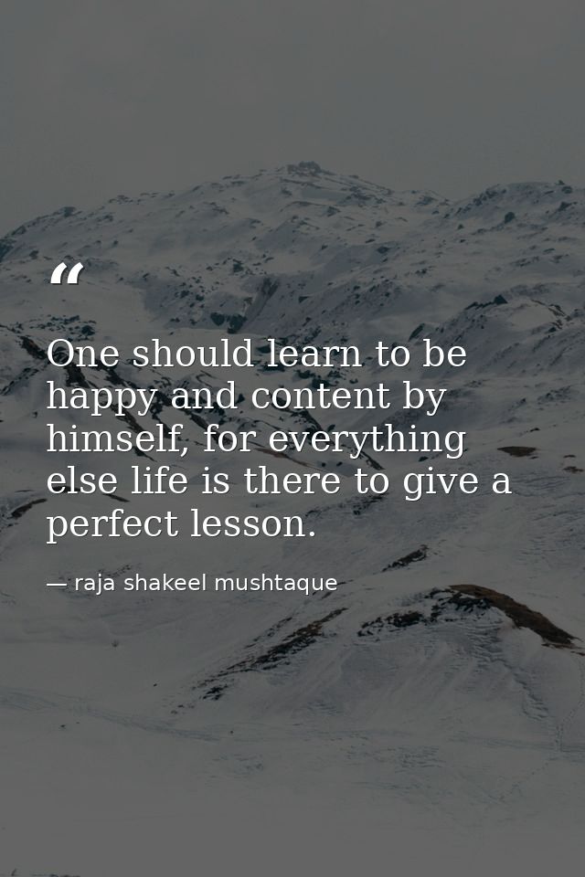 One should learn to be happy and content by himself, for everything else life is there to give a perfect lesson. — raja shakeel mushtaque