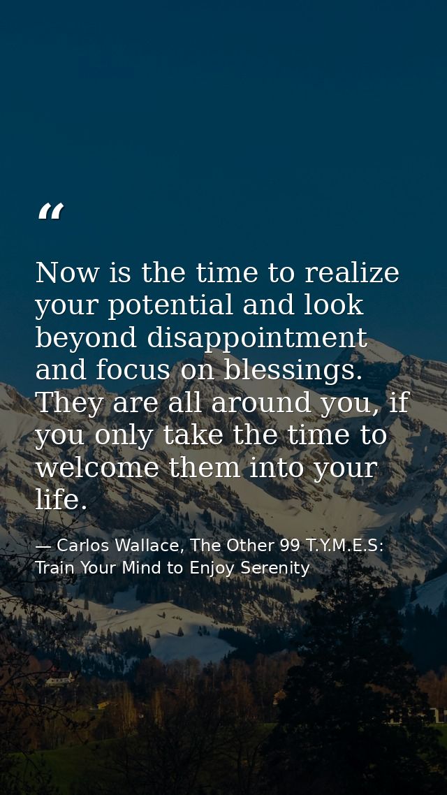 Now is the time to realize your potential and look beyond disappointment and focus on blessings. They are all around you — Carlos Wallace, The Other 99 T.Y.M.E.S: Train Your Mind to Enjoy Serenity
