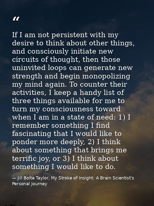 If I am not persistent with my desire to think about other things, and consciously initiate new circuits of thought, the — Jill Bolte Taylor, My Stroke of Insight: A Brain Scientist's Personal Journey