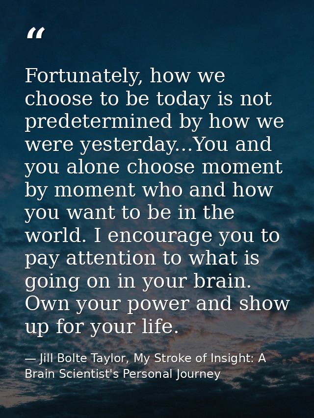 Fortunately, how we choose to be today is not predetermined by how we were yesterday...You and you alone choose moment b — Jill Bolte Taylor, My Stroke of Insight: A Brain Scientist's Personal Journey