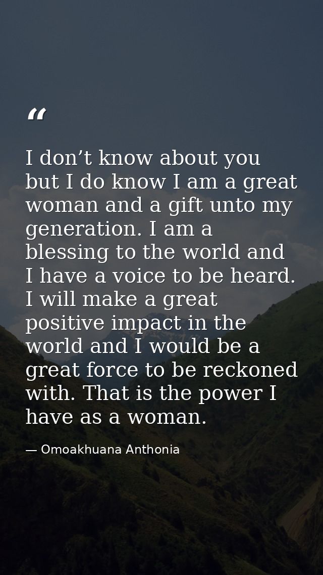 I don’t know about you but I do know I am a great woman and a gift unto my generation. I am a blessing to the world and  — Omoakhuana Anthonia