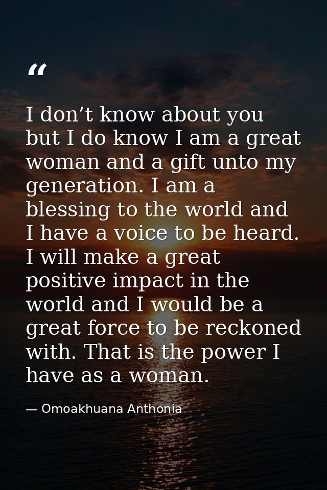 I don’t know about you but I do know I am a great woman and a gift unto my generation. I am a blessing to the world and  — Omoakhuana Anthonia