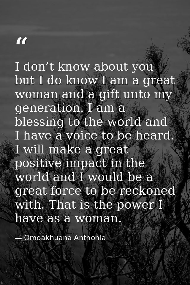 I don’t know about you but I do know I am a great woman and a gift unto my generation. I am a blessing to the world and  — Omoakhuana Anthonia