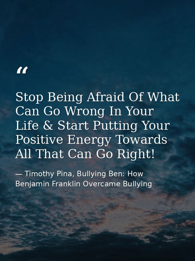 Stop Being Afraid Of What Can Go Wrong In Your Life & Start Putting Your Positive Energy Towards All That Can Go Right! — Timothy Pina, Bullying Ben: How Benjamin Franklin Overcame Bullying