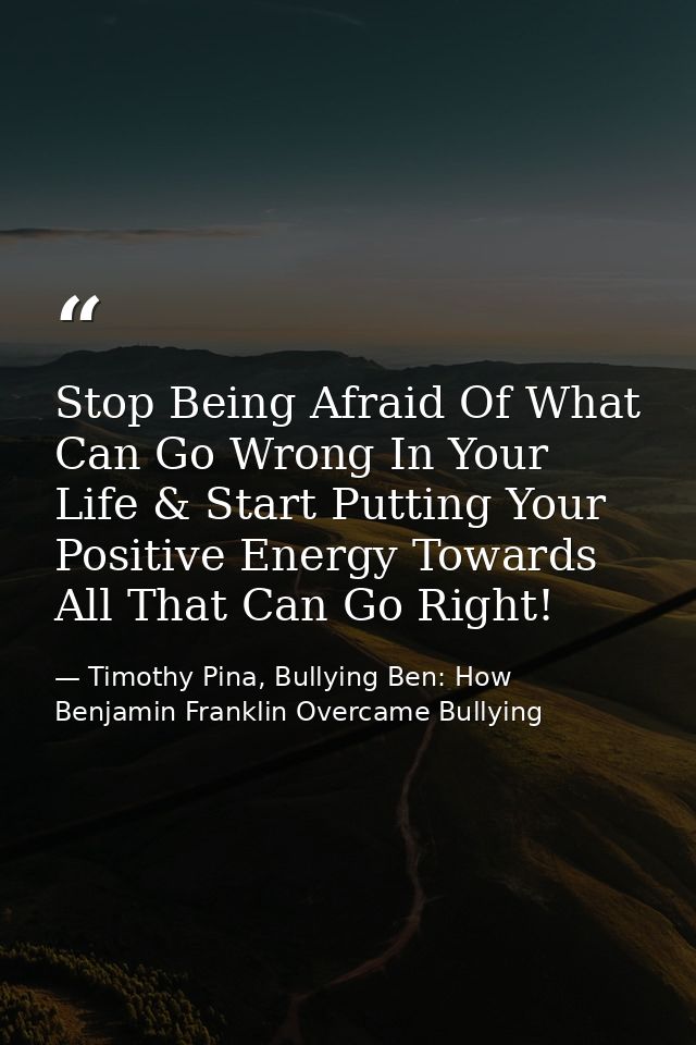 Stop Being Afraid Of What Can Go Wrong In Your Life & Start Putting Your Positive Energy Towards All That Can Go Right! — Timothy Pina, Bullying Ben: How Benjamin Franklin Overcame Bullying