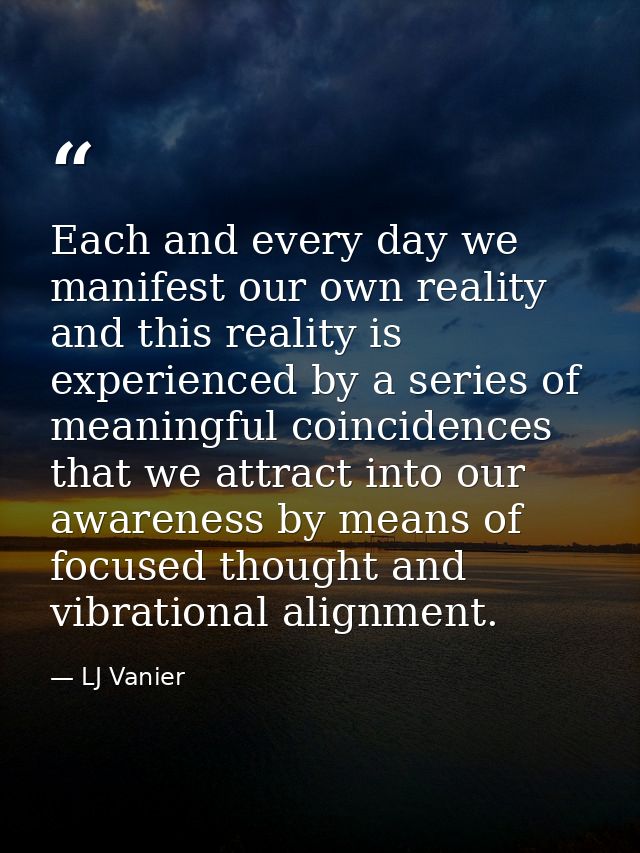 Each and every day we manifest our own reality and this reality is experienced by a series of meaningful coincidences th — LJ Vanier