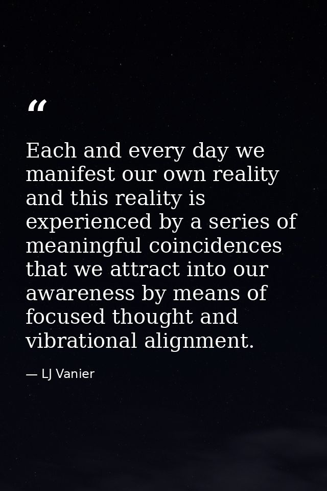 Each and every day we manifest our own reality and this reality is experienced by a series of meaningful coincidences th — LJ Vanier