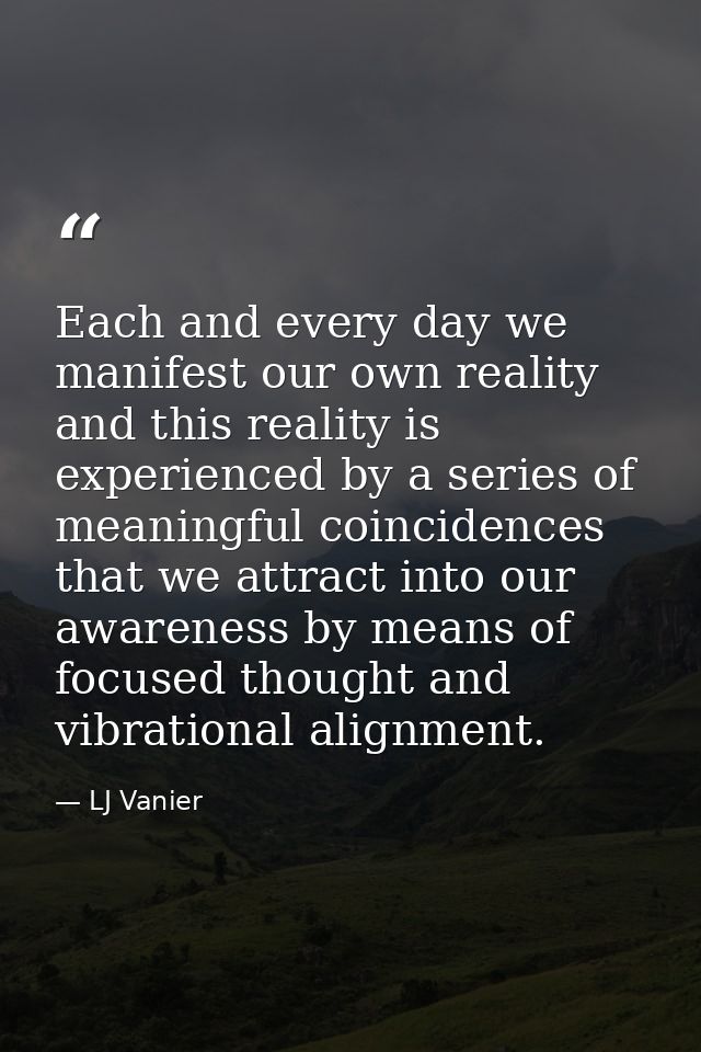 Each and every day we manifest our own reality and this reality is experienced by a series of meaningful coincidences th — LJ Vanier