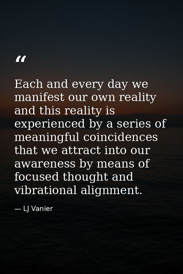 Each and every day we manifest our own reality and this reality is experienced by a series of meaningful coincidences th — LJ Vanier
