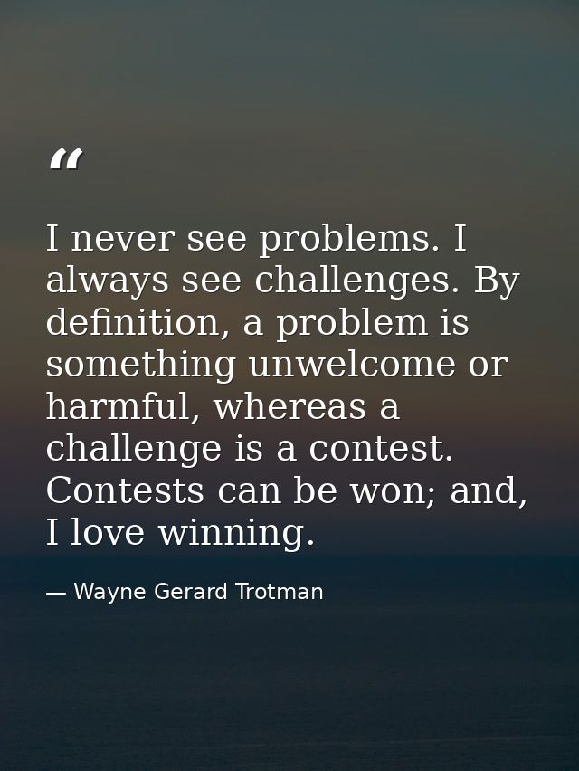 I never see problems. I always see challenges. By definition, a problem is something unwelcome or harmful, whereas a cha — Wayne Gerard Trotman
