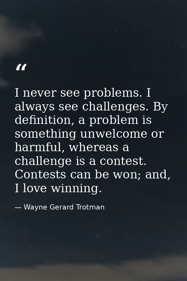 I never see problems. I always see challenges. By definition, a problem is something unwelcome or harmful, whereas a cha — Wayne Gerard Trotman