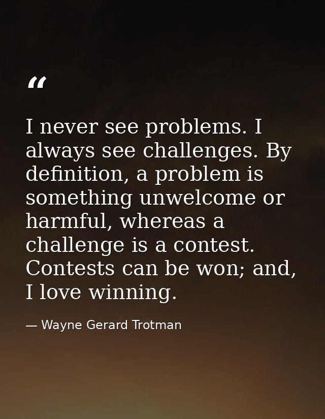 I never see problems. I always see challenges. By definition, a problem is something unwelcome or harmful, whereas a cha — Wayne Gerard Trotman