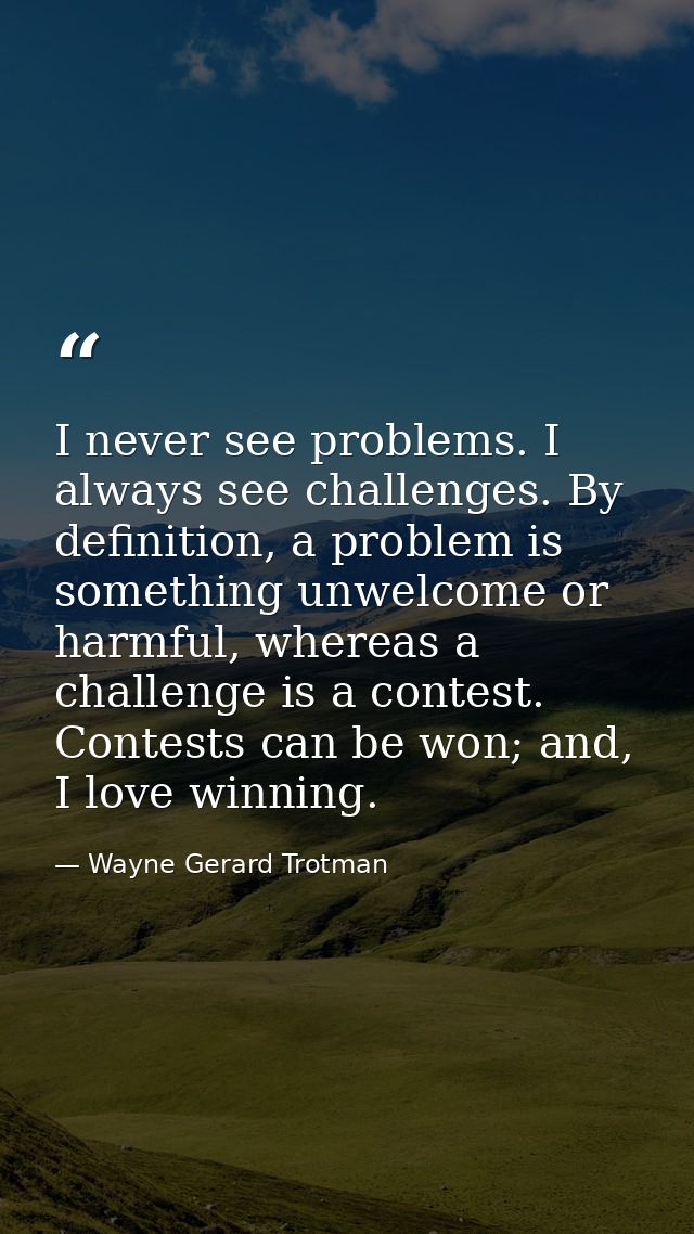 I never see problems. I always see challenges. By definition, a problem is something unwelcome or harmful, whereas a cha — Wayne Gerard Trotman