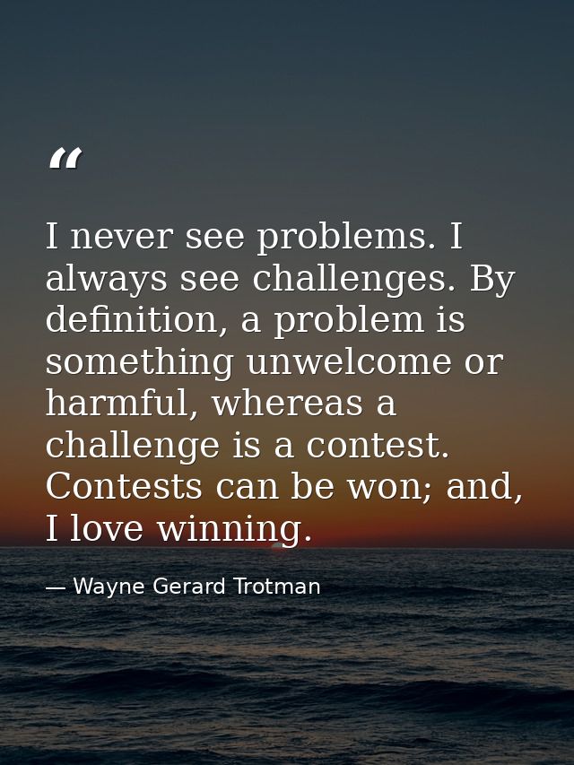 I never see problems. I always see challenges. By definition, a problem is something unwelcome or harmful, whereas a cha — Wayne Gerard Trotman