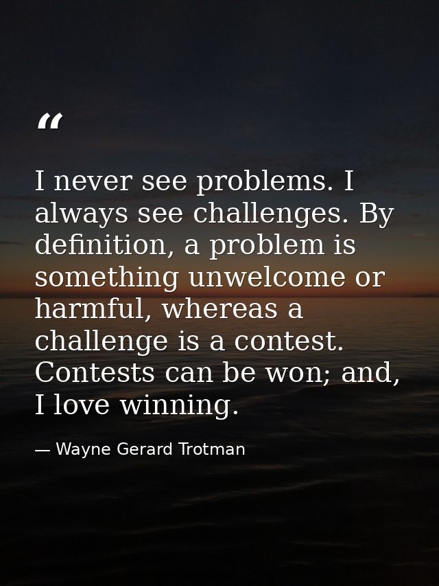 I never see problems. I always see challenges. By definition, a problem is something unwelcome or harmful, whereas a cha — Wayne Gerard Trotman