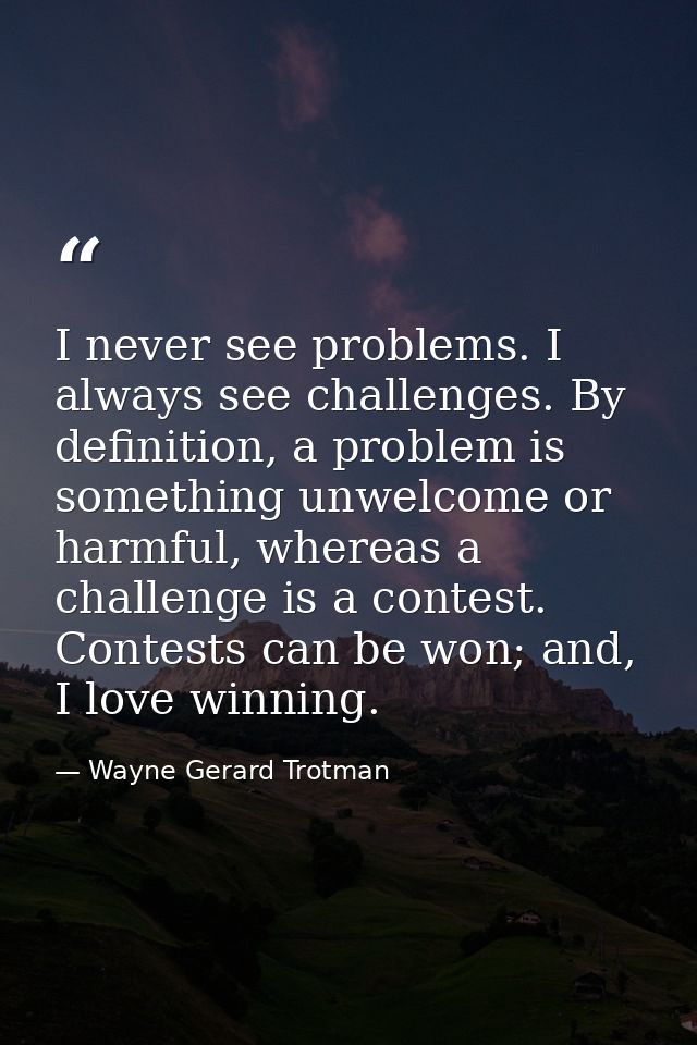 I never see problems. I always see challenges. By definition, a problem is something unwelcome or harmful, whereas a cha — Wayne Gerard Trotman