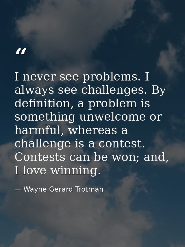 I never see problems. I always see challenges. By definition, a problem is something unwelcome or harmful, whereas a cha — Wayne Gerard Trotman