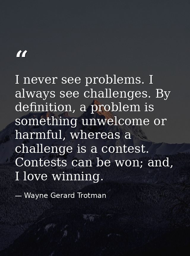 I never see problems. I always see challenges. By definition, a problem is something unwelcome or harmful, whereas a cha — Wayne Gerard Trotman