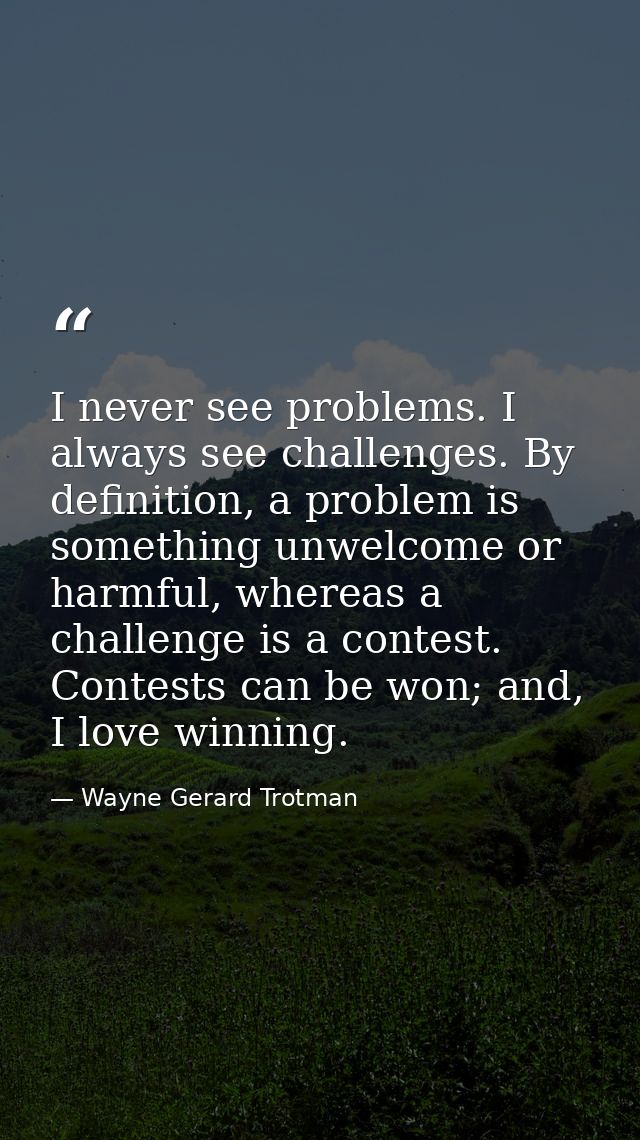I never see problems. I always see challenges. By definition, a problem is something unwelcome or harmful, whereas a cha — Wayne Gerard Trotman