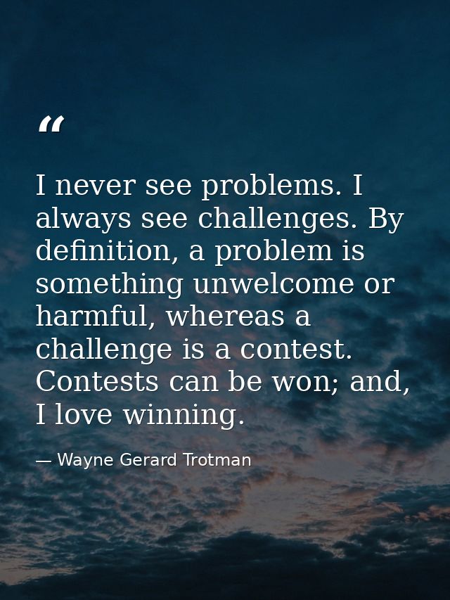 I never see problems. I always see challenges. By definition, a problem is something unwelcome or harmful, whereas a cha — Wayne Gerard Trotman
