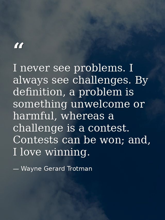 I never see problems. I always see challenges. By definition, a problem is something unwelcome or harmful, whereas a cha — Wayne Gerard Trotman