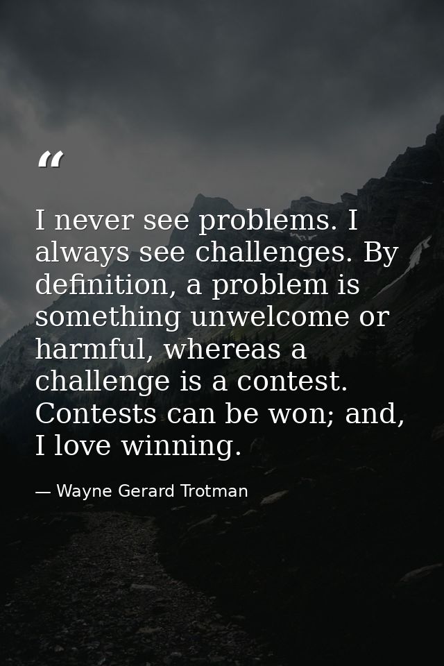 I never see problems. I always see challenges. By definition, a problem is something unwelcome or harmful, whereas a cha — Wayne Gerard Trotman